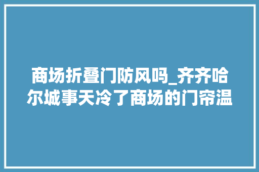商场折叠门防风吗_齐齐哈尔城事天冷了商场的门帘温暖吗