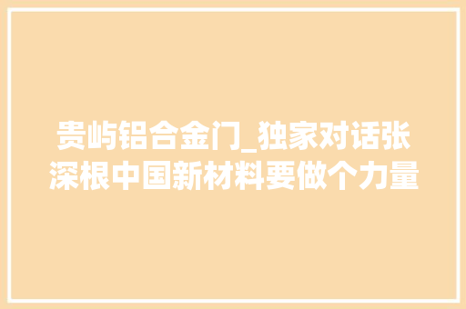 贵屿铝合金门_独家对话张深根中国新材料要做个力量型的大年夜个子