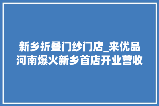 新乡折叠门纱门店_来优品河南爆火新乡首店开业营收爆表 滑动门