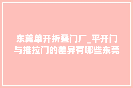 东莞单开折叠门厂_平开门与推拉门的差异有哪些东莞装一网有话说