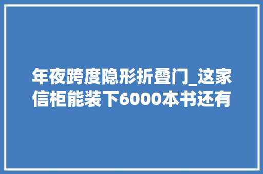 年夜跨度隐形折叠门_这家信柜能装下6000本书还有跨度2米多不会被压弯的隔板