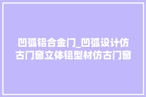 凹弧铝合金门_凹弧设计仿古门窗立体铝型材仿古门窗冠墅阳光