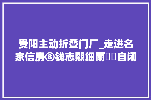 贵阳主动折叠门厂_走进名家信房⑧钱志熙细雨愔愔自闭门陈编丛叠著新文