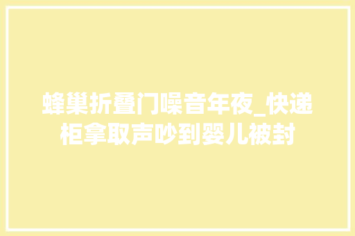 蜂巢折叠门噪音年夜_快递柜拿取声吵到婴儿被封