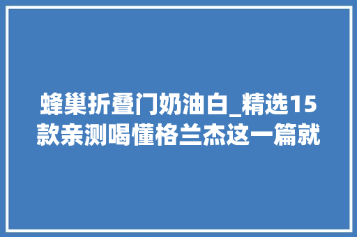 蜂巢折叠门奶油白_精选15款亲测喝懂格兰杰这一篇就够了