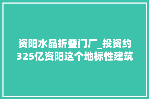 资阳水晶折叠门厂_投资约325亿资阳这个地标性建筑明年4月亮相 塑钢门