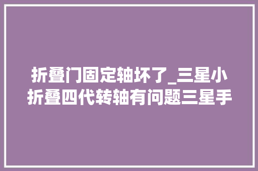折叠门固定轴坏了_三星小折叠四代转轴有问题三星手机