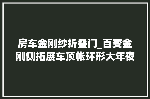 房车金刚纱折叠门_百变金刚侧拓展车顶帐环形大年夜天幕一切给你中意欧胜B型房车