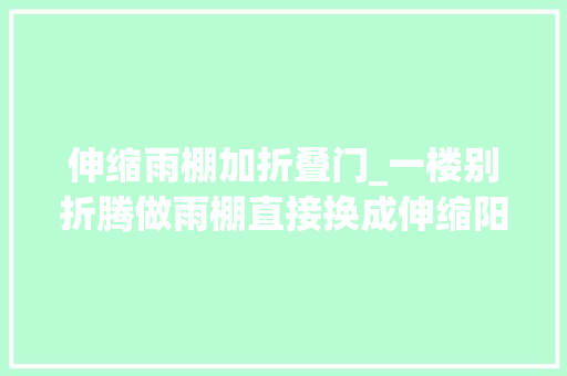 伸缩雨棚加折叠门_一楼别折腾做雨棚直接换成伸缩阳光房