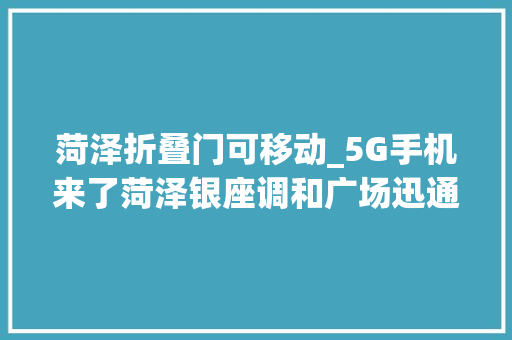 菏泽折叠门可移动_5G手机来了菏泽银座调和广场迅通华为授权体验店开业