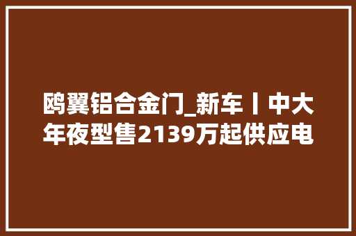 鸥翼铝合金门_新车丨中大年夜型售2139万起供应电动鸥翼门新款昊铂HT再进级