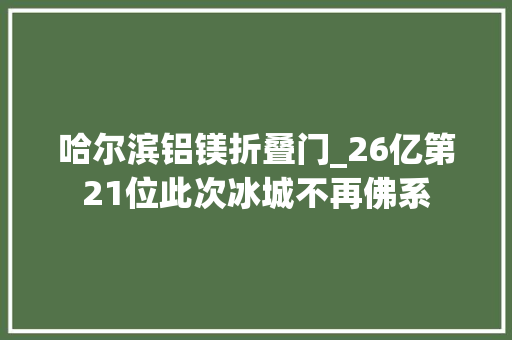 哈尔滨铝镁折叠门_26亿第21位此次冰城不再佛系