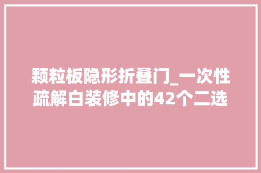颗粒板隐形折叠门_一次性疏解白装修中的42个二选一到底该怎么选
