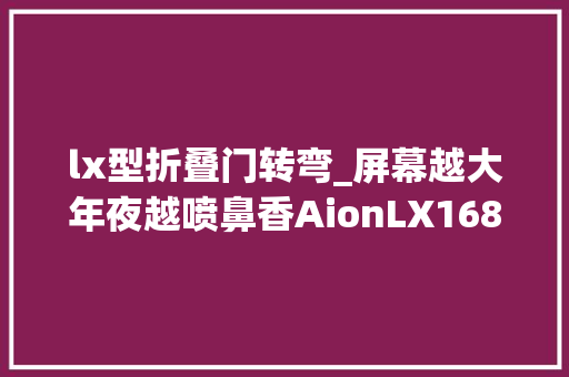 lx型折叠门转弯_屏幕越大年夜越喷鼻香AionLX168°拐弯双曲屏不服 推拉门
