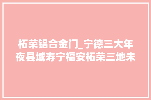 柘荣铝合金门_宁德三大年夜县域寿宁福安柘荣三地未来成长倾向来了 玻璃门