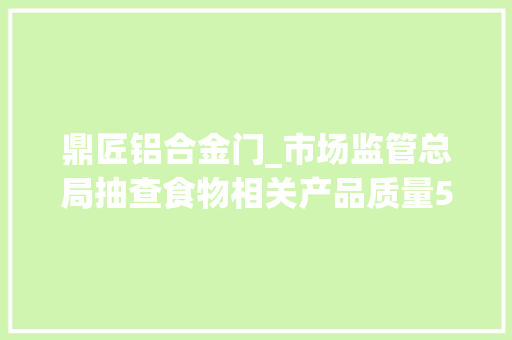 鼎匠铝合金门_市场监管总局抽查食物相关产品质量59家重庆企业有一家创造不合格产品