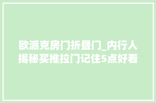 欧派克房门折叠门_内行人揭秘买推拉门记住5点好看实用还耐用省钱不踩坑真喷鼻香