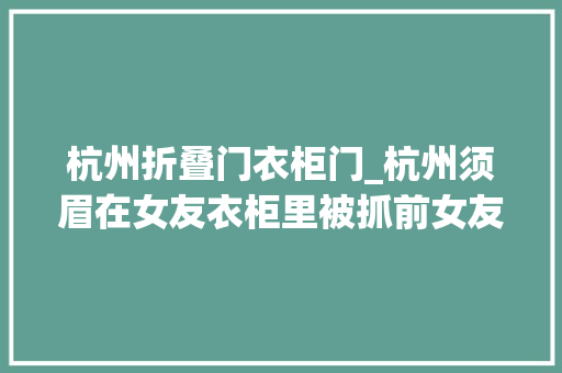 杭州折叠门衣柜门_杭州须眉在女友衣柜里被抓前女友为他花了100多万元结果