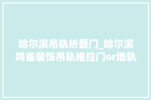 哈尔滨吊轨折叠门_哈尔滨鸣雀装饰吊轨推拉门or地轨推拉门哪种好