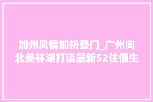 加州风情加折叠门_广州向北美林湖打造最新52住假生活模式