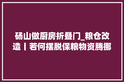砀山做厨房折叠门_粮仓改造丨若何摆脱保粮物资腾挪难堪