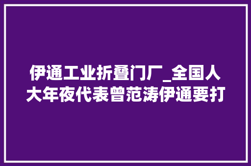 伊通工业折叠门厂_全国人大年夜代表曾范涛伊通要打造成真正的长春后花园