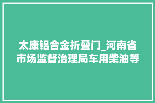 太康铝合金折叠门_河南省市场监督治理局车用柴油等27批次产品质量不合格