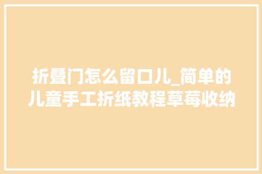折叠门怎么留口儿_简单的儿童手工折纸教程草莓收纳盒子折纸步骤图解 铝合金门