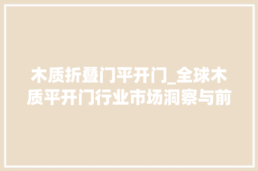木质折叠门平开门_全球木质平开门行业市场洞察与前景分析