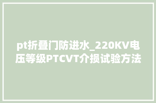 pt折叠门防进水_220KV电压等级PTCVT介损试验方法介绍具体图文视频