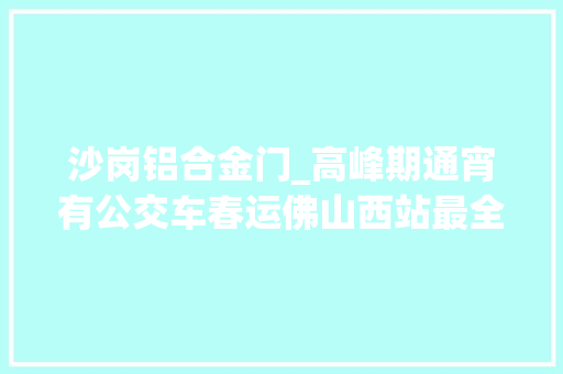 沙岗铝合金门_高峰期通宵有公交车春运佛山西站最全公交出行攻略