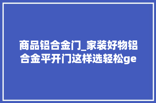 商品铝合金门_家装好物铝合金平开门这样选轻松get高颜实用美居