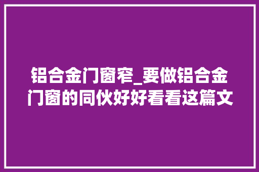 铝合金门窗窄_要做铝合金门窗的同伙好好看看这篇文章对你有好处
