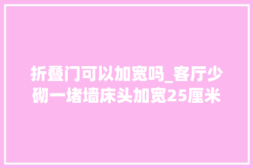 折叠门可以加宽吗_客厅少砌一堵墙床头加宽25厘米落成才看懂忍不住晒晒 折叠门