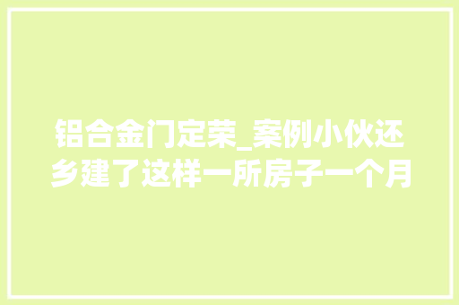 铝合金门定荣_案例小伙还乡建了这样一所房子一个月后说媒的人踏破门槛