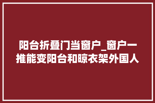阳台折叠门当窗户_窗户一推能变阳台和晾衣架外国人这些奇妙设计有趣又好用