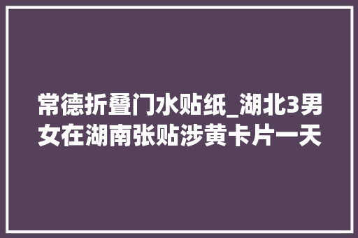 常德折叠门水贴纸_湖北3男女在湖南张贴涉黄卡片一天取利800元在常德被抓了 复合门