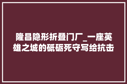 隆昌隐形折叠门厂_一座英雄之城的砥砺死守写给抗击多轮疫情的哈尔滨