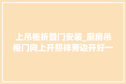 上吊柜折叠门安装_厨房吊柜门向上开照样旁边开好一看才知我犯大年夜错了越用越受罪