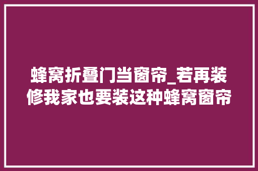 蜂窝折叠门当窗帘_若再装修我家也要装这种蜂窝窗帘不仅好看还很实用