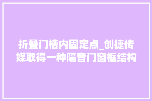 折叠门槽内固定点_创捷传媒取得一种隔音门窗框结构和隔音门窗专利削减外部噪音传入住房内的情况发生