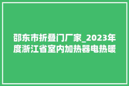 邵东市折叠门厂家_2023年度浙江省室内加热器电热暖手器毛针织品等27种流利领域产品质量监督抽查情况的通知布告