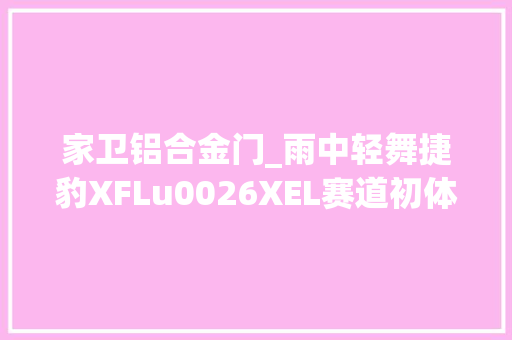 家卫铝合金门_雨中轻舞捷豹XFLu0026XEL赛道初体验