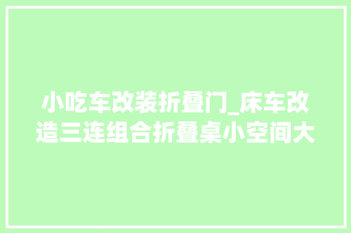 小吃车改装折叠门_床车改造三连组合折叠桌小空间大年夜运用
