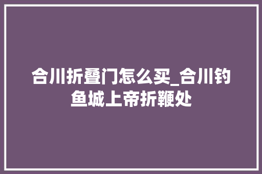 合川折叠门怎么买_合川钓鱼城上帝折鞭处