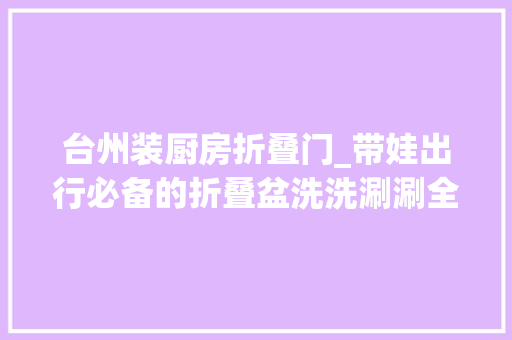 台州装厨房折叠门_带娃出行必备的折叠盆洗洗涮涮全搞定台州黄岩淞泰塑料厂