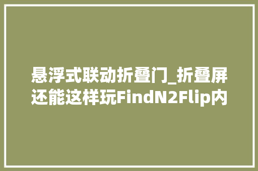 悬浮式联动折叠门_折叠屏还能这样玩FindN2Flip内外屏联动解锁花式悬停体验