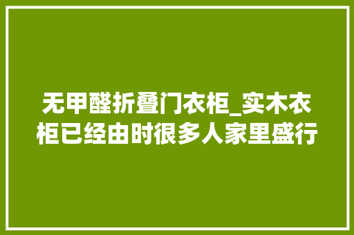 无甲醛折叠门衣柜_实木衣柜已经由时很多人家里盛行用铝合金衣柜零甲醛还防潮 复合门
