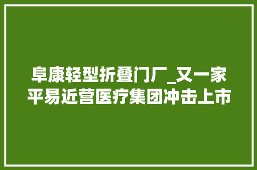阜康轻型折叠门厂_又一家平易近营医疗集团冲击上市