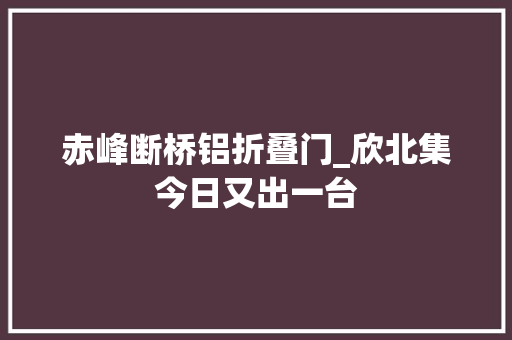 赤峰断桥铝折叠门_欣北集今日又出一台 铝合金门